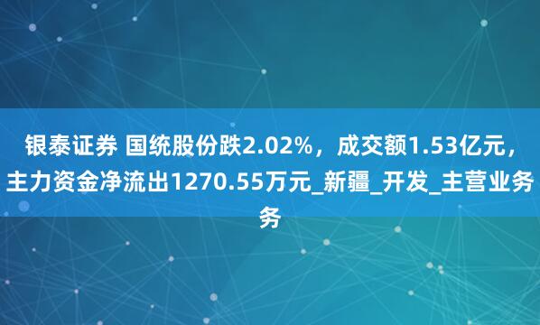银泰证券 国统股份跌2.02%，成交额1.53亿元，主力资金净流出1270.55万元_新疆_开发_主营业务