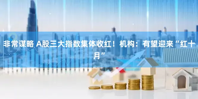 非常谋略 A股三大指数集体收红！机构：有望迎来“红十月”