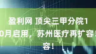 盈利网 顶尖三甲分院10月启用，苏州医疗再扩容！