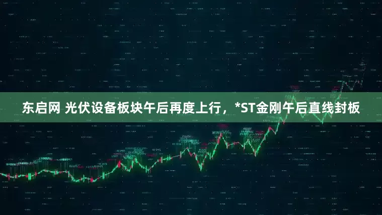 东启网 光伏设备板块午后再度上行，*ST金刚午后直线封板