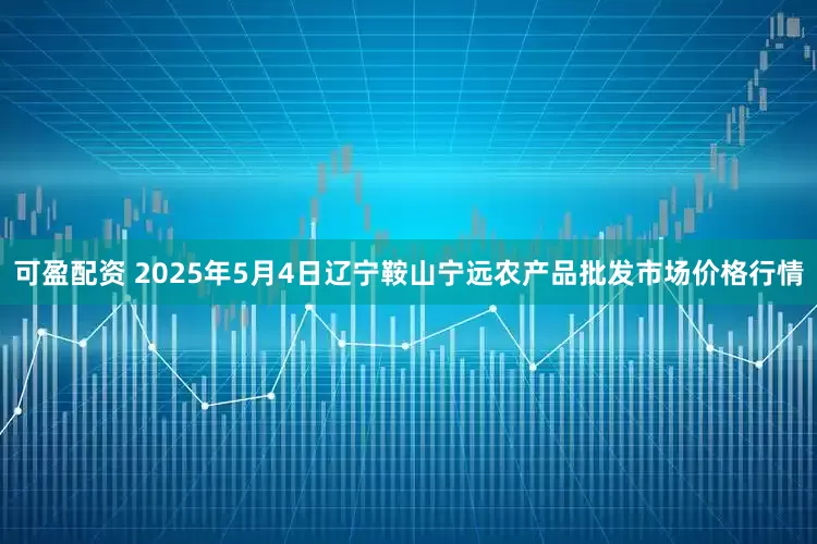 可盈配资 2025年5月4日辽宁鞍山宁远农产品批发市场价格行情