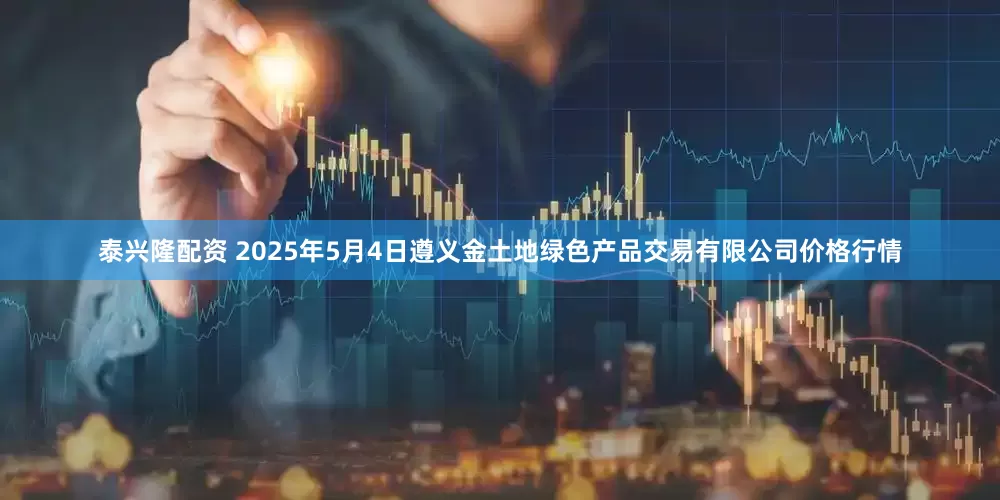 泰兴隆配资 2025年5月4日遵义金土地绿色产品交易有限公司价格行情