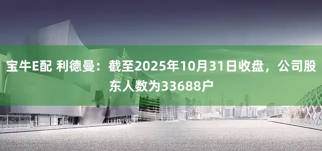 宝牛E配 利德曼：截至2025年10月31日收盘，公司股东人数为33688户