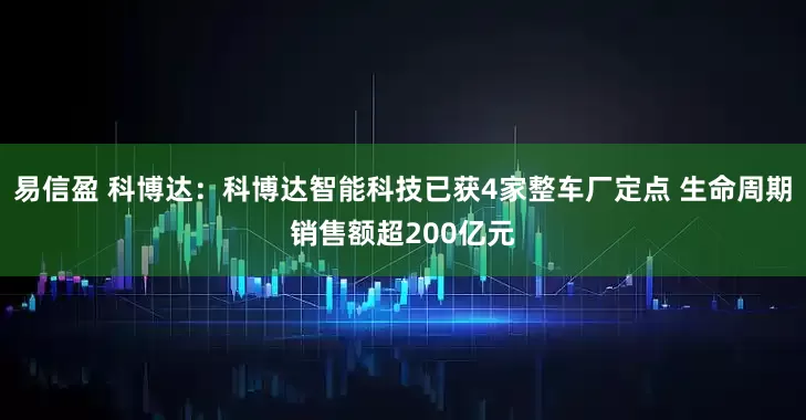 易信盈 科博达:科博达智能科技已获4家整车厂定点 生命周期销售额超200亿元