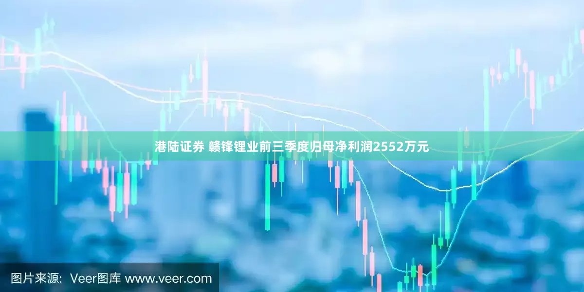 港陆证券 赣锋锂业前三季度归母净利润2552万元