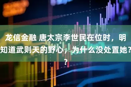 龙信金融 唐太宗李世民在位时，明知道武则天的野心，为什么没处置她？