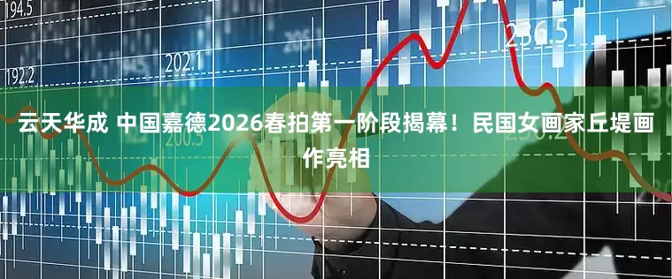 云天华成 中国嘉德2026春拍第一阶段揭幕！民国女画家丘堤画作亮相