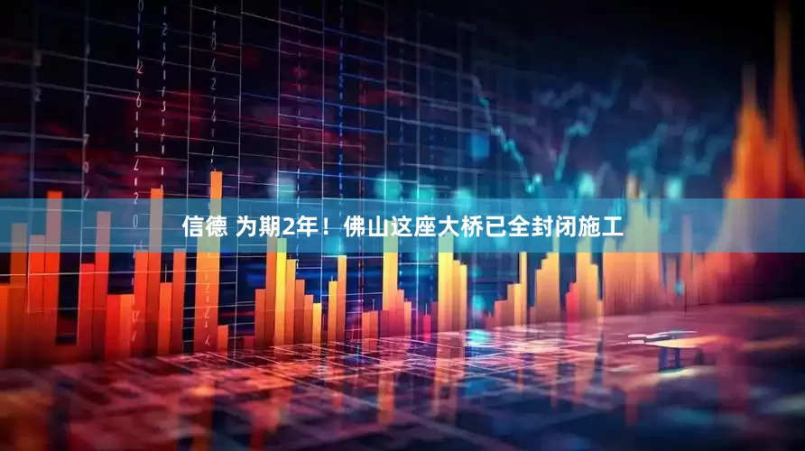 信德 为期2年！佛山这座大桥已全封闭施工