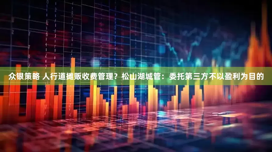 众银策略 人行道摊贩收费管理？松山湖城管：委托第三方不以盈利为目的
