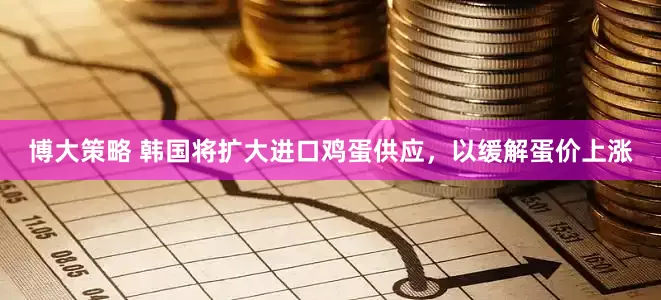 博大策略 韩国将扩大进口鸡蛋供应，以缓解蛋价上涨