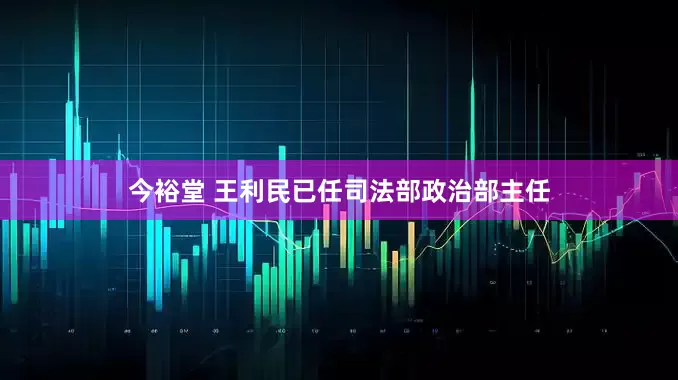 今裕堂 王利民已任司法部政治部主任