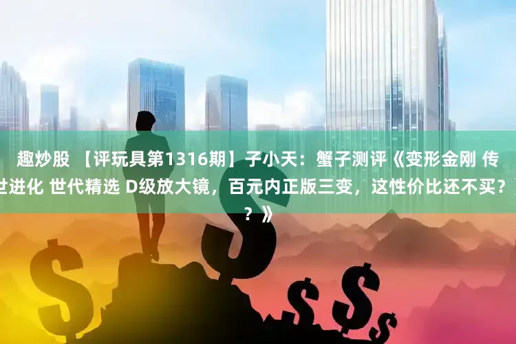 趣炒股 【评玩具第1316期】子小天：蟹子测评《变形金刚 传世进化 世代精选 D级放大镜，百元内正版三变，这性价比还不买？》
